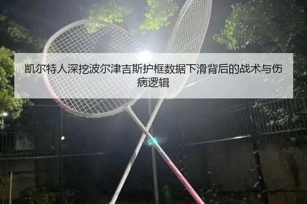 凯尔特人深挖波尔津吉斯护框数据下滑背后的战术与伤病逻辑