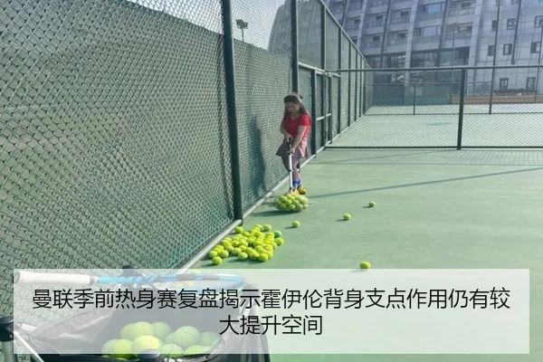 曼联季前热身赛复盘揭示霍伊伦背身支点作用仍有较大提升空间