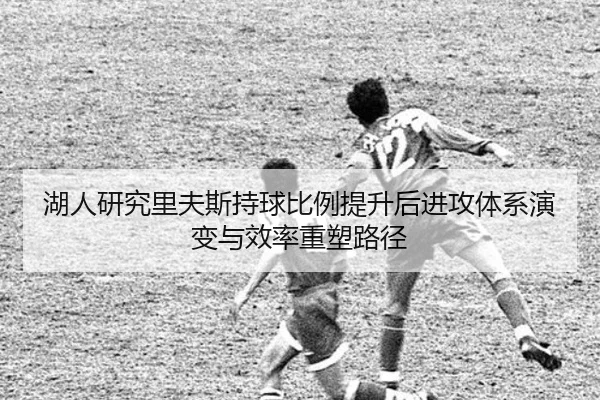 湖人研究里夫斯持球比例提升后进攻体系演变与效率重塑路径
