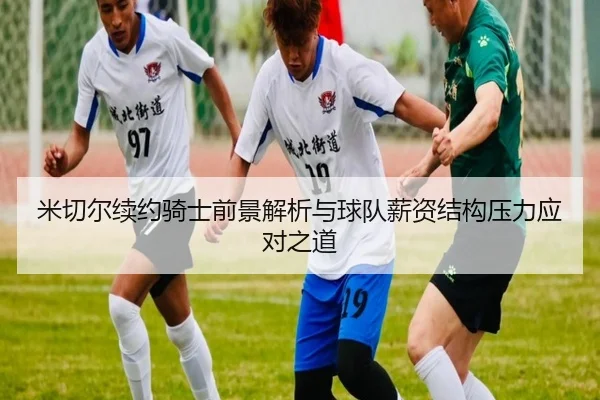 米切尔续约骑士前景解析与球队薪资结构压力应对之道